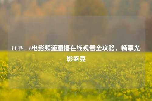 CCTV - 6电影频道直播在线观看全攻略，畅享光影盛宴