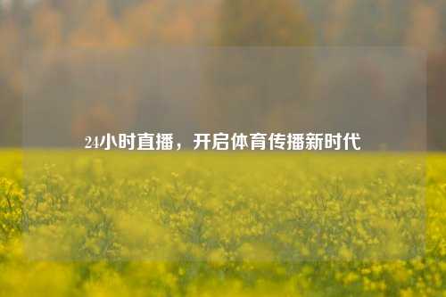 24小时直播，开启体育传播新时代