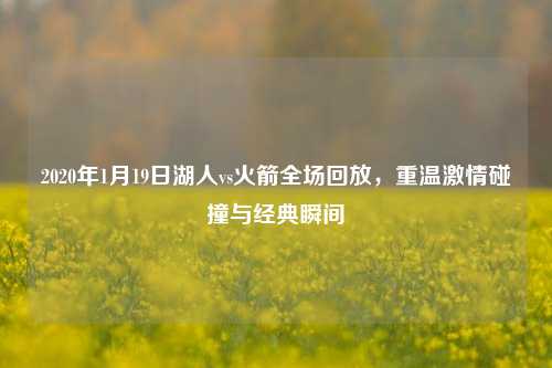 2020年1月19日湖人vs火箭全场回放，重温激情碰撞与经典瞬间