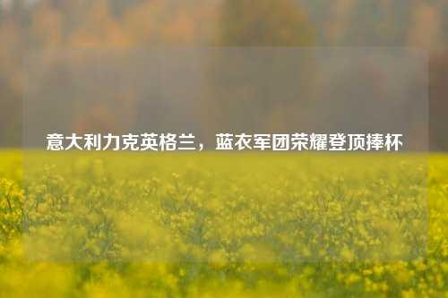 意大利力克英格兰，蓝衣军团荣耀登顶捧杯