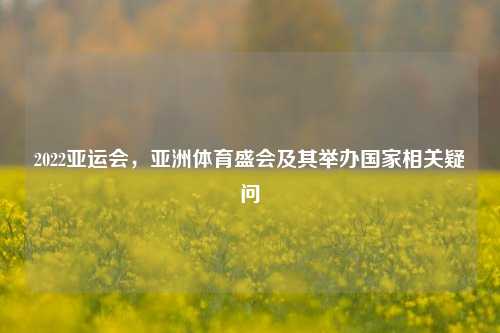 2022亚运会，亚洲体育盛会及其举办国家相关疑问