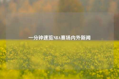 一分钟速览NBA赛场内外新闻