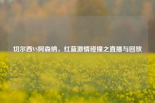 切尔西VS阿森纳，红蓝激情碰撞之直播与回放