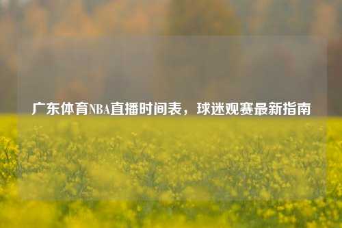 广东体育NBA直播时间表，球迷观赛最新指南
