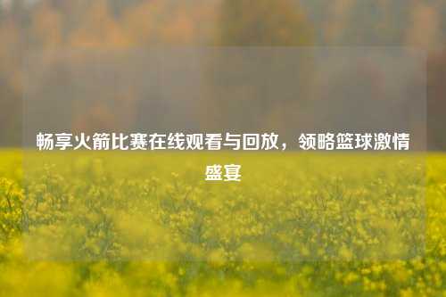 畅享火箭比赛在线观看与回放，领略篮球激情盛宴