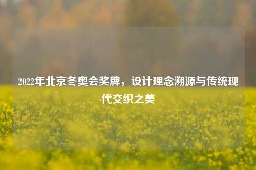 2022年北京冬奥会奖牌，设计理念溯源与传统现代交织之美