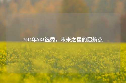2016年NBA选秀，未来之星的启航点