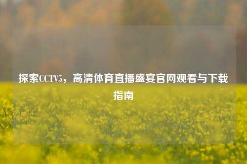 探索CCTV5，高清体育直播盛宴官网观看与下载指南