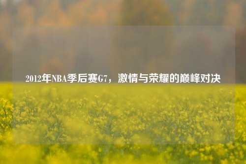 2012年NBA季后赛G7，激情与荣耀的巅峰对决