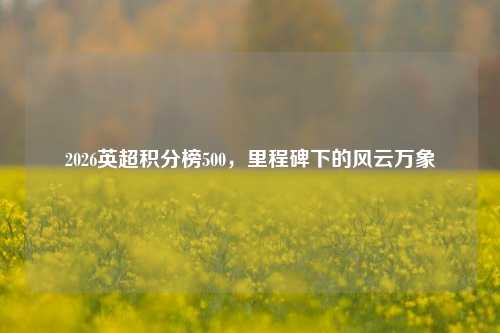 2026英超积分榜500，里程碑下的风云万象