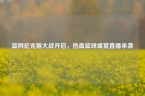 篮网尼克斯大战开启，热血篮球盛宴直播来袭