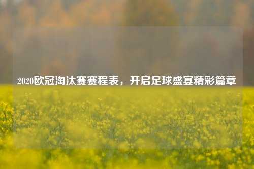 2020欧冠淘汰赛赛程表，开启足球盛宴精彩篇章