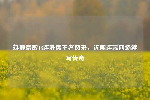 雄鹿豪取18连胜展王者风采，近期连赢四场续写传奇