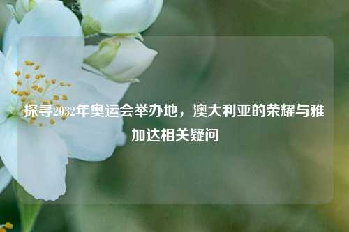 探寻2032年奥运会举办地，澳大利亚的荣耀与雅加达相关疑问