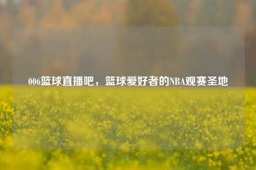 006篮球直播吧，篮球爱好者的NBA观赛圣地