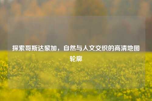 探索哥斯达黎加，自然与人文交织的高清地图轮廓