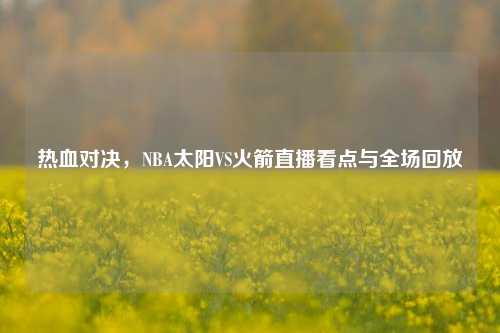 热血对决，NBA太阳VS火箭直播看点与全场回放