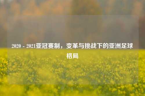 2020 - 2021亚冠赛制，变革与挑战下的亚洲足球格局
