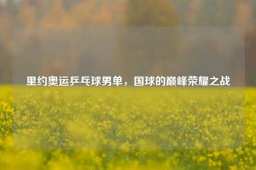 里约奥运乒乓球男单，国球的巅峰荣耀之战