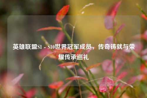 英雄联盟S1 - S10世界冠军成员，传奇铸就与荣耀传承巡礼