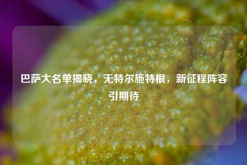 巴萨大名单揭晓，无特尔施特根，新征程阵容引期待