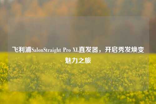 飞利浦SalonStraight Pro XL直发器，开启秀发焕变魅力之旅