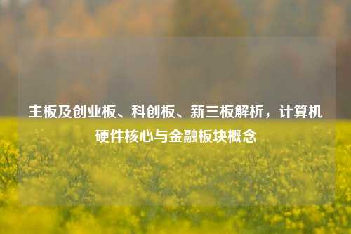 主板及创业板、科创板、新三板解析，计算机硬件核心与金融板块概念