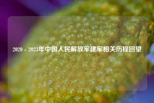 2020 - 2023年中国人民解放军建军相关历程回望