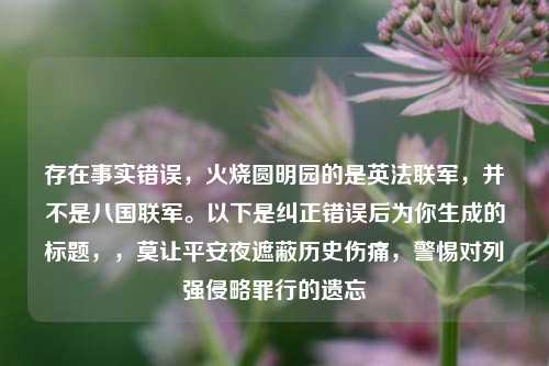存在事实错误，火烧圆明园的是英法联军，并不是八国联军。以下是纠正错误后为你生成的标题，，莫让平安夜遮蔽历史伤痛，警惕对列强侵略罪行的遗忘