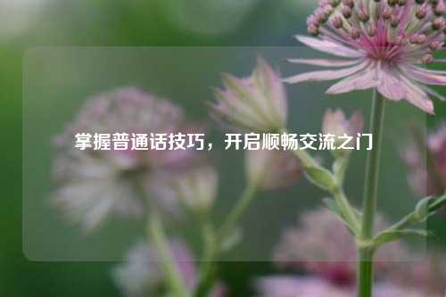 掌握普通话技巧，开启顺畅交流之门